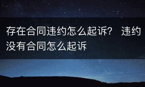 存在合同违约怎么起诉？ 违约没有合同怎么起诉