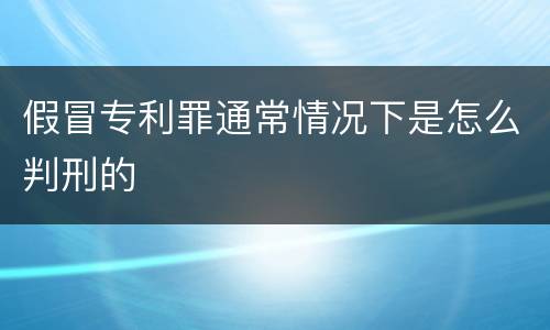 假冒专利罪通常情况下是怎么判刑的