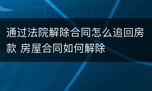 通过法院解除合同怎么追回房款 房屋合同如何解除