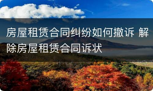 房屋租赁合同纠纷如何撤诉 解除房屋租赁合同诉状