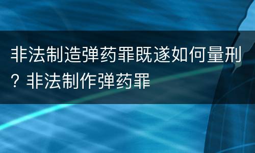 非法制造弹药罪既遂如何量刑? 非法制作弹药罪