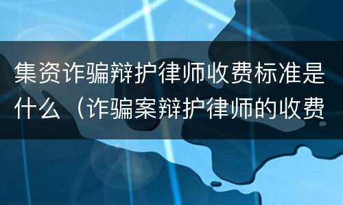 集资诈骗辩护律师收费标准是什么（诈骗案辩护律师的收费标准）
