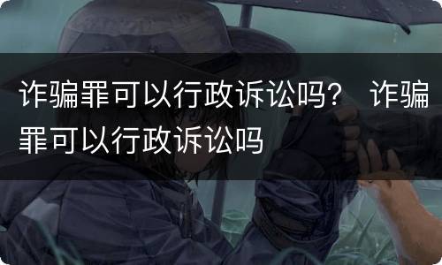 诈骗罪可以行政诉讼吗？ 诈骗罪可以行政诉讼吗