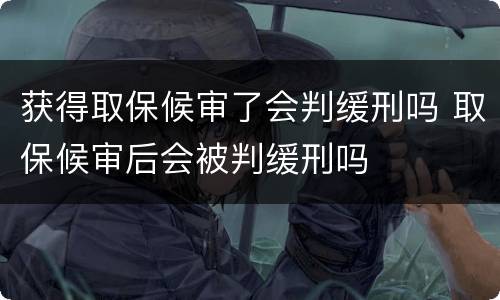 获得取保候审了会判缓刑吗 取保候审后会被判缓刑吗
