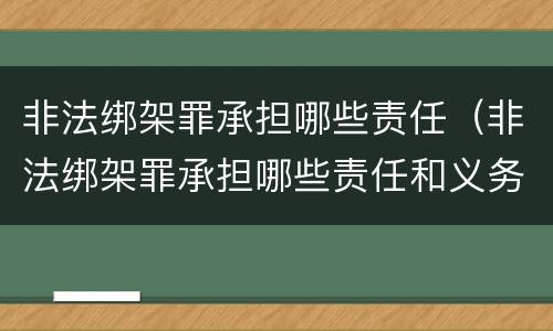 非法绑架罪承担哪些责任（非法绑架罪承担哪些责任和义务）