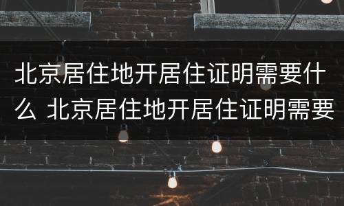 北京居住地开居住证明需要什么 北京居住地开居住证明需要什么手续