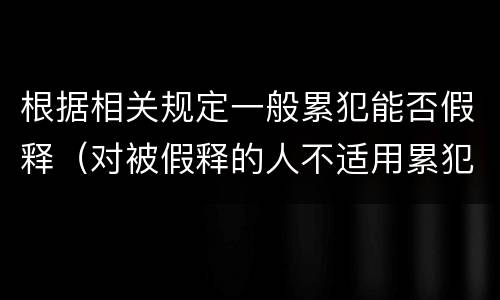 根据相关规定一般累犯能否假释（对被假释的人不适用累犯规定）