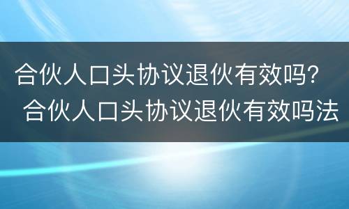 合伙人口头协议退伙有效吗？ 合伙人口头协议退伙有效吗法律规定