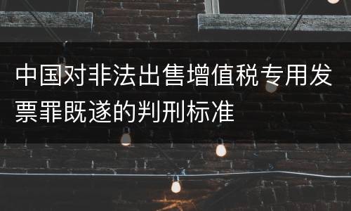 中国对非法出售增值税专用发票罪既遂的判刑标准