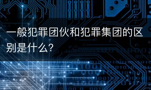 一般犯罪团伙和犯罪集团的区别是什么？
