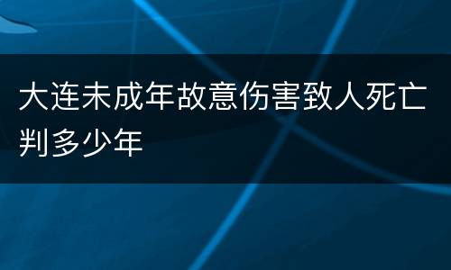 大连未成年故意伤害致人死亡判多少年
