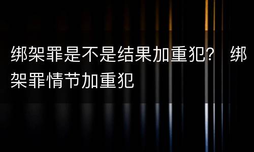 绑架罪是不是结果加重犯？ 绑架罪情节加重犯