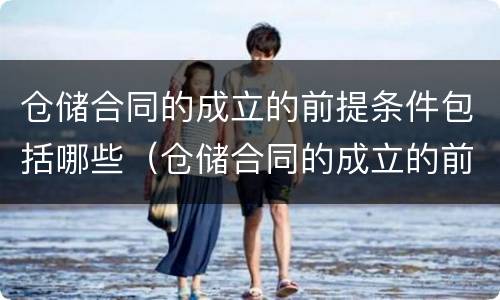 仓储合同的成立的前提条件包括哪些（仓储合同的成立的前提条件包括哪些方面）