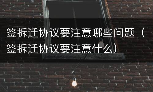 签拆迁协议要注意哪些问题（签拆迁协议要注意什么）