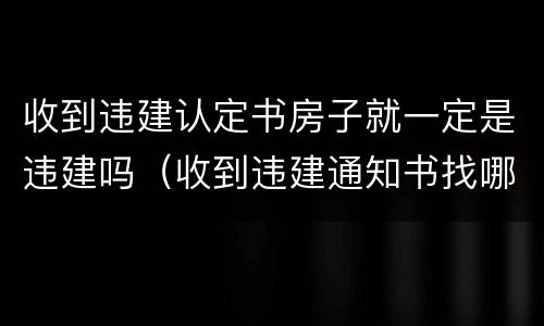 收到违建认定书房子就一定是违建吗（收到违建通知书找哪个部门申诉）