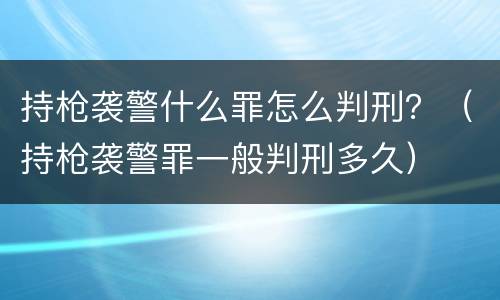 持枪袭警什么罪怎么判刑？（持枪袭警罪一般判刑多久）