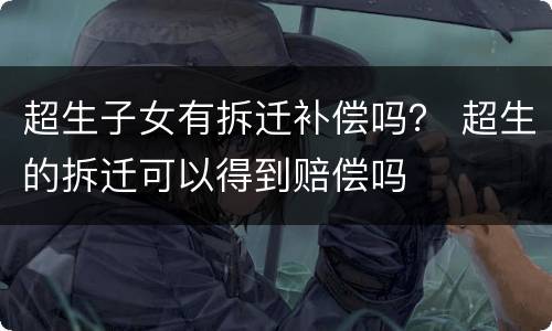 超生子女有拆迁补偿吗？ 超生的拆迁可以得到赔偿吗