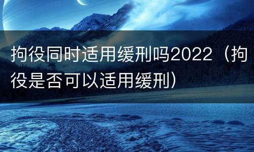 拘役同时适用缓刑吗2022（拘役是否可以适用缓刑）