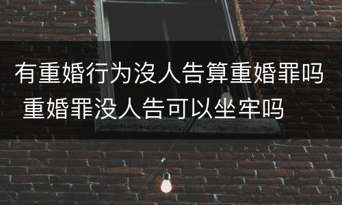 有重婚行为沒人告算重婚罪吗 重婚罪没人告可以坐牢吗