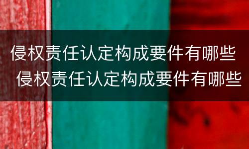侵权责任认定构成要件有哪些 侵权责任认定构成要件有哪些内容