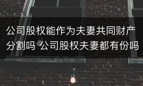 公司股权能作为夫妻共同财产分割吗 公司股权夫妻都有份吗