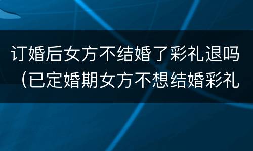 订婚后女方不结婚了彩礼退吗（已定婚期女方不想结婚彩礼能退吗）