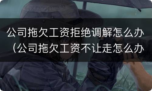 公司拖欠工资拒绝调解怎么办（公司拖欠工资不让走怎么办）