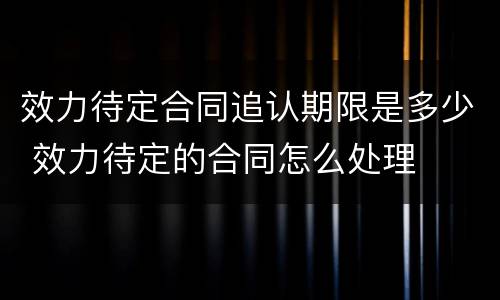 效力待定合同追认期限是多少 效力待定的合同怎么处理