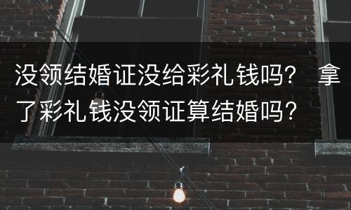 没领结婚证没给彩礼钱吗？ 拿了彩礼钱没领证算结婚吗?