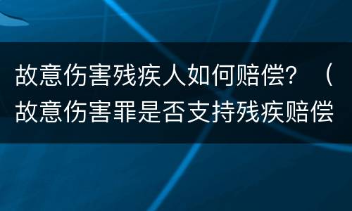 故意伤害残疾人如何赔偿？（故意伤害罪是否支持残疾赔偿金）