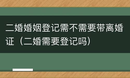 二婚婚姻登记需不需要带离婚证（二婚需要登记吗）