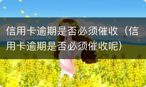 信用卡逾期是否必须催收（信用卡逾期是否必须催收呢）