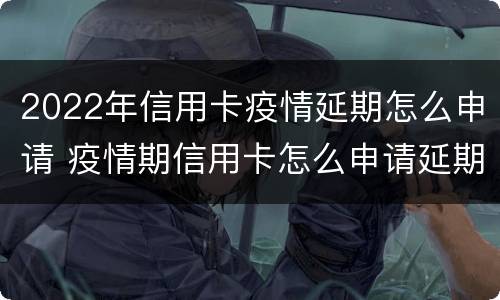 2022年信用卡疫情延期怎么申请 疫情期信用卡怎么申请延期