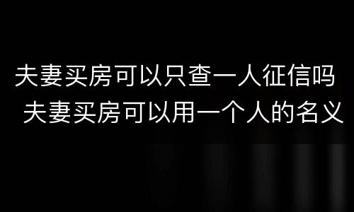 夫妻买房可以只查一人征信吗 夫妻买房可以用一个人的名义贷款吗