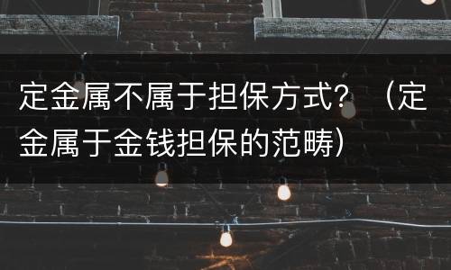 定金属不属于担保方式？（定金属于金钱担保的范畴）