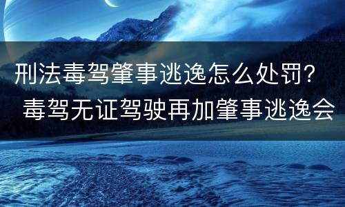 刑法毒驾肇事逃逸怎么处罚？ 毒驾无证驾驶再加肇事逃逸会怎么办