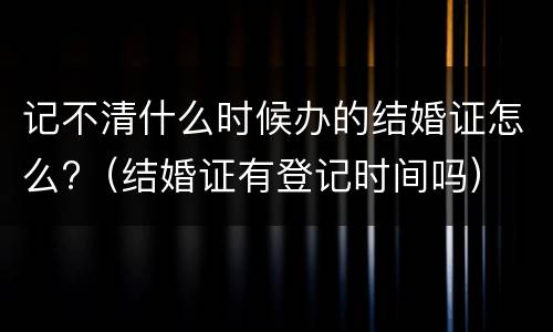 记不清什么时候办的结婚证怎么?（结婚证有登记时间吗）
