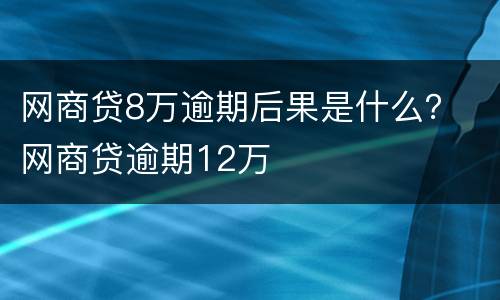 网商贷8万逾期后果是什么？ 网商贷逾期12万
