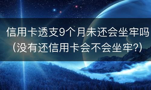 信用卡透支9个月未还会坐牢吗（没有还信用卡会不会坐牢?）