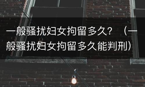 一般骚扰妇女拘留多久？（一般骚扰妇女拘留多久能判刑）