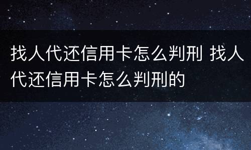 找人代还信用卡怎么判刑 找人代还信用卡怎么判刑的