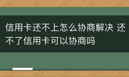 信用卡还不上怎么协商解决 还不了信用卡可以协商吗