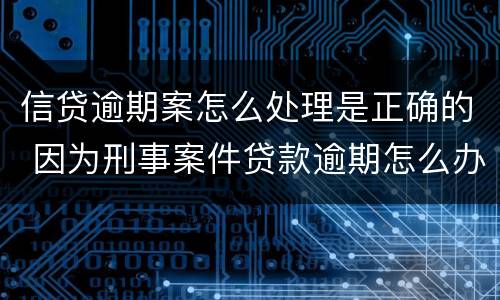 信贷逾期案怎么处理是正确的 因为刑事案件贷款逾期怎么办