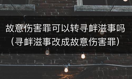 故意伤害罪可以转寻衅滋事吗（寻衅滋事改成故意伤害罪）
