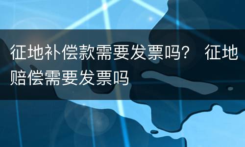 征地补偿款需要发票吗？ 征地赔偿需要发票吗