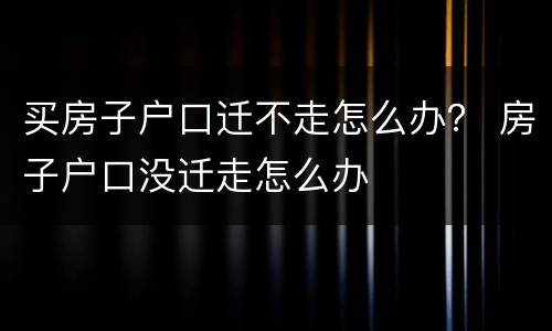 买房子户口迁不走怎么办？ 房子户口没迁走怎么办
