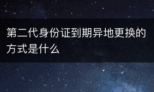 第二代身份证到期异地更换的方式是什么