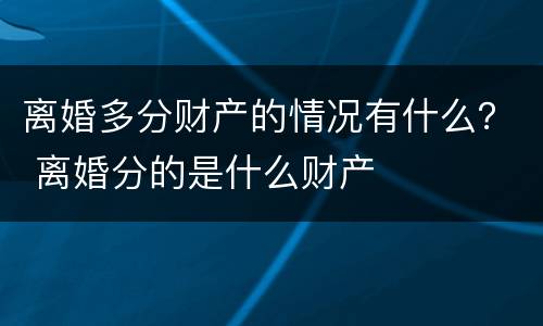 离婚多分财产的情况有什么？ 离婚分的是什么财产