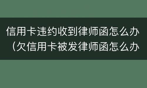 信用卡违约收到律师函怎么办（欠信用卡被发律师函怎么办）