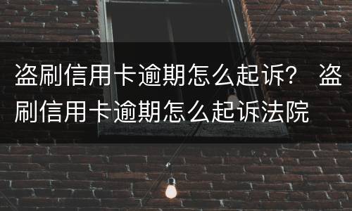 盗刷信用卡逾期怎么起诉？ 盗刷信用卡逾期怎么起诉法院